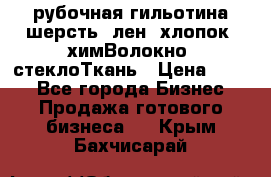 рубочная гильотина шерсть, лен, хлопок, химВолокно, стеклоТкань › Цена ­ 100 - Все города Бизнес » Продажа готового бизнеса   . Крым,Бахчисарай